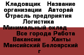 Кладовщик › Название организации ­ Авторай › Отрасль предприятия ­ Логистика › Минимальный оклад ­ 30 000 - Все города Работа » Вакансии   . Ханты-Мансийский,Белоярский г.